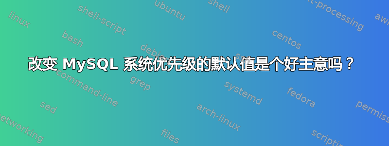 改变 MySQL 系统优先级的默认值是个好主意吗？