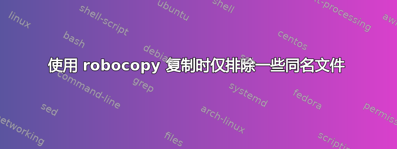 使用 robocopy 复制时仅排除一些同名文件