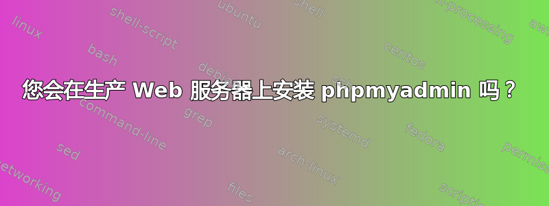 您会在生产 Web 服务器上安装 phpmyadmin 吗？