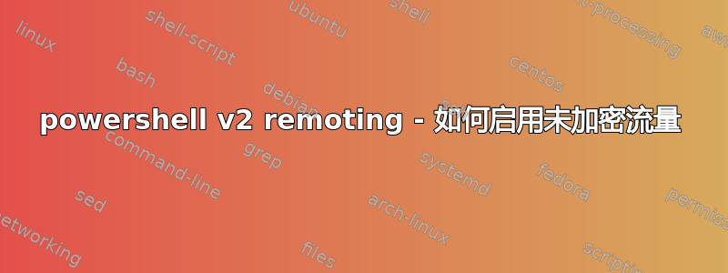 powershell v2 remoting - 如何启用未加密流量