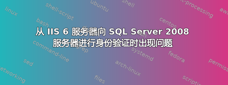 从 IIS 6 服务器向 SQL Server 2008 服务器进行身份验证时出现问题