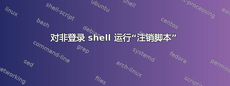 对非登录 shell 运行“注销脚本”