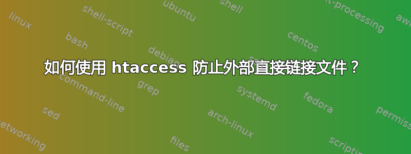 如何使用 htaccess 防止外部直接链接文件？