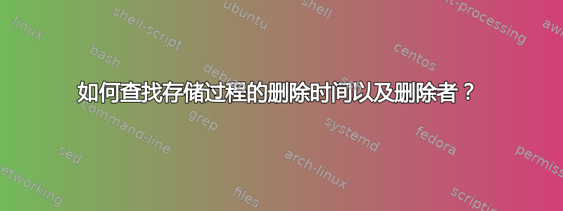 如何查找存储过程的删除时间以及删除者？