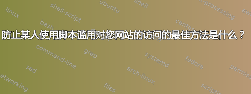 防止某人使用脚本滥用对您网站的访问的最佳方法是什么？ 