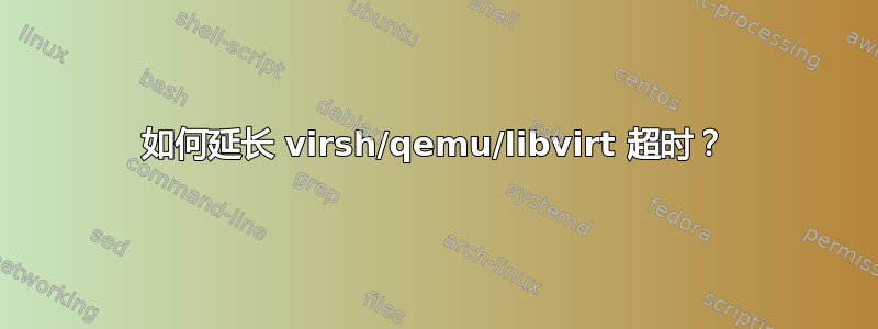 如何延长 virsh/qemu/libvirt 超时？