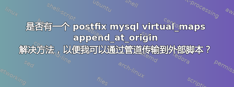 是否有一个 postfix mysql virtual_maps append_at_origin 解决方法，以便我可以通过管道传输到外部脚本？