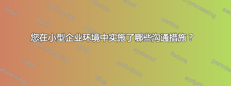 您在小型企业环境中实施了哪些沟通措施？ 