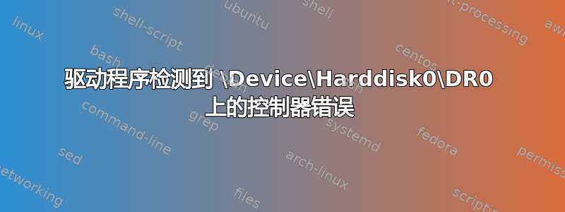 驱动程序检测到 \Device\Harddisk0\DR0 上的控制器错误