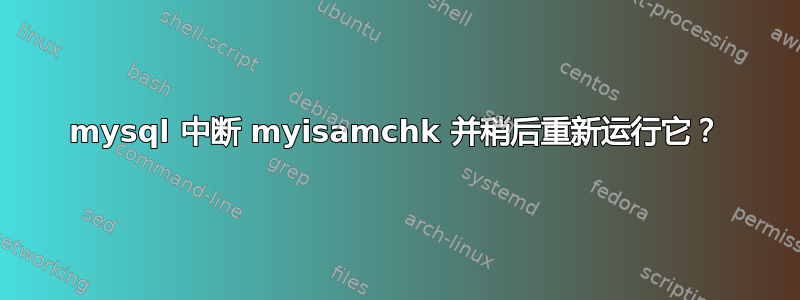 mysql 中断 myisamchk 并稍后重新运行它？