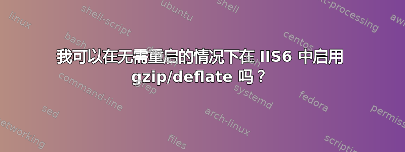 我可以在无需重启的情况下在 IIS6 中启用 gzip/deflate 吗？