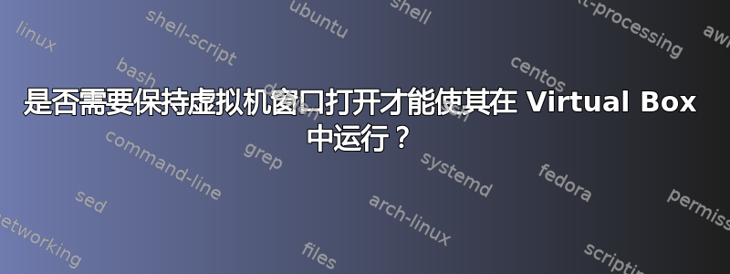 是否需要保持虚拟机窗口打开才能使其在 Virtual Box 中运行？