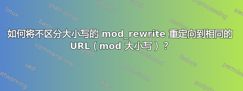 如何将不区分大小写的 mod_rewrite 重定向到相同的 URL（mod 大小写）？