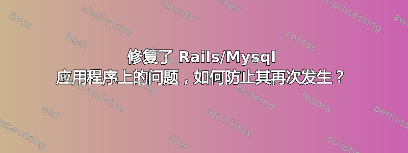 修复了 Rails/Mysql 应用程序上的问题，如何防止其再次发生？