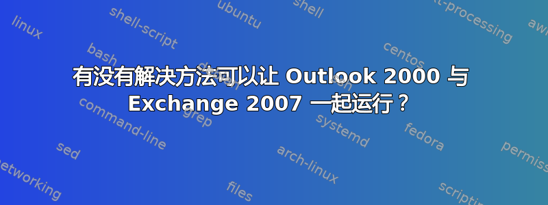 有没有解决方法可以让 Outlook 2000 与 Exchange 2007 一起运行？