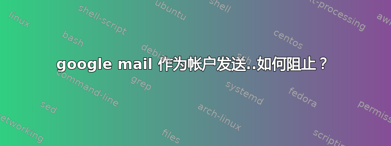 google mail 作为帐户发送..如何阻止？