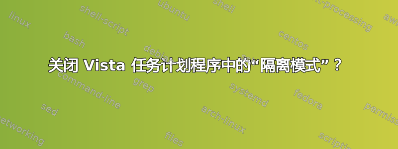 关闭 Vista 任务计划程序中的“隔离模式”？