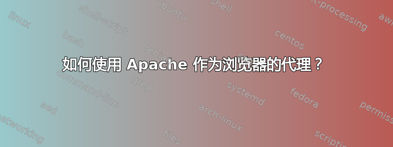 如何使用 Apache 作为浏览器的代理？