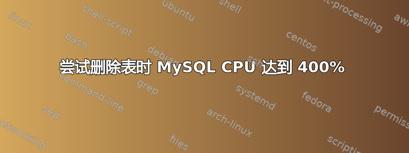 尝试删除表时 MySQL CPU 达到 400%