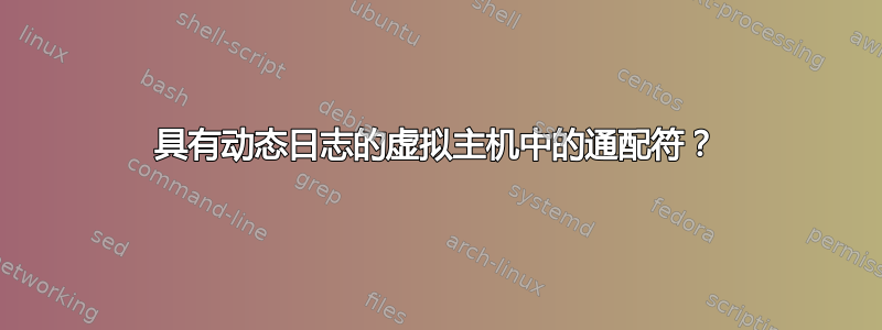 具有动态日志的虚拟主机中的通配符？