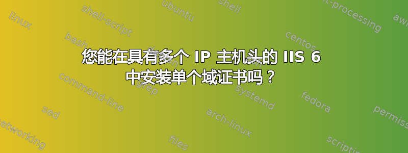 您能在具有多个 IP 主机头的 IIS 6 中安装单个域证书吗？