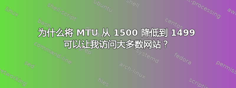 为什么将 MTU 从 1500 降低到 1499 可以让我访问大多数网站？