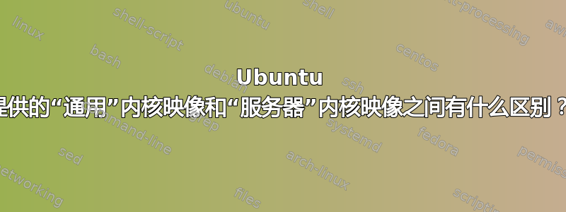 Ubuntu 提供的“通用”内核映像和“服务器”内核映像之间有什么区别？