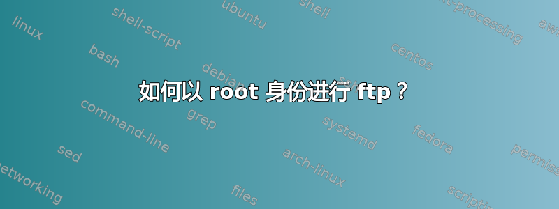 如何以 root 身份进行 ftp？