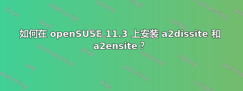 如何在 openSUSE 11.3 上安装 a2dissite 和 a2ensite？