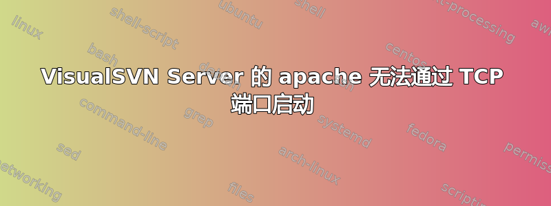 VisualSVN Server 的 apache 无法通过 TCP 端口启动