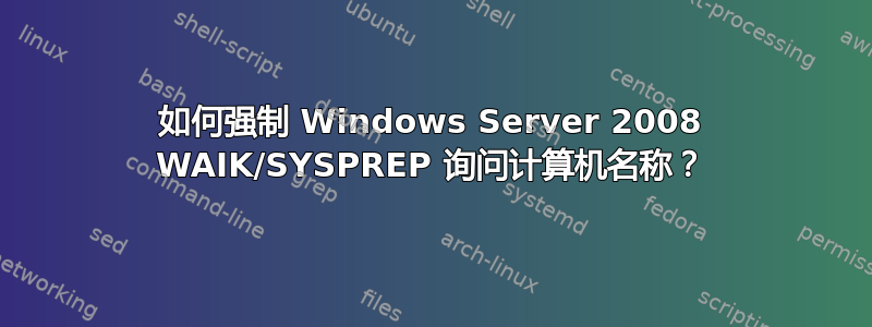 如何强制 Windows Server 2008 WAIK/SYSPREP 询问计算机名称？