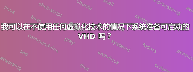 我可以在不使用任何虚拟化技术的情况下系统准备可启动的 VHD 吗？