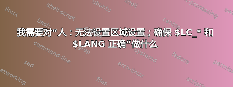 我需要对“人：无法设置区域设置；确保 $LC_* 和 $LANG 正确”做什么