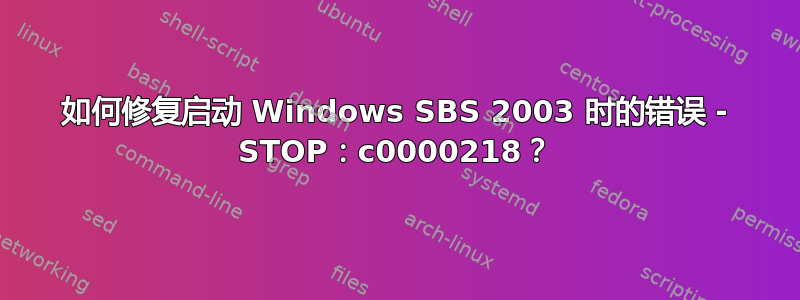 如何修复启动 Windows SBS 2003 时的错误 - STOP：c0000218？