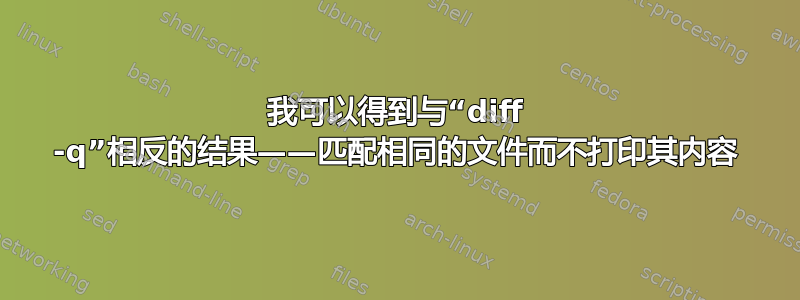 我可以得到与“diff -q”相反的结果——匹配相同的文件而不打印其内容