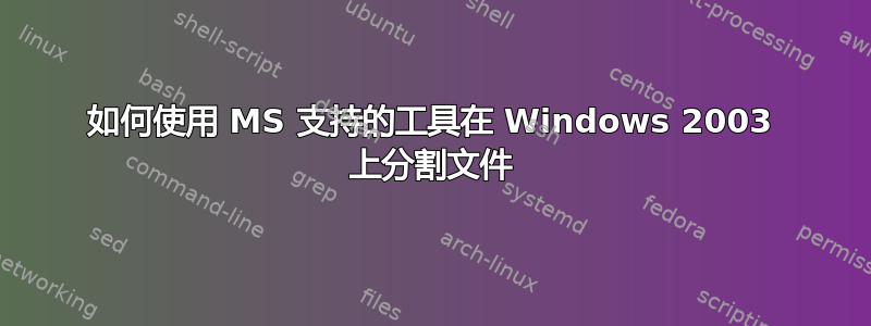 如何使用 MS 支持的工具在 Windows 2003 上分割文件