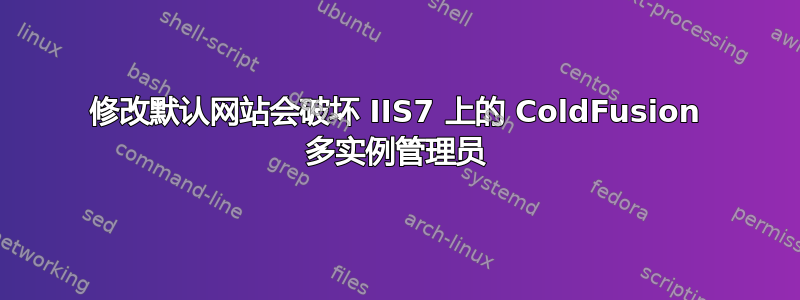 修改默认网站会破坏 IIS7 上的 ColdFusion 多实例管理员