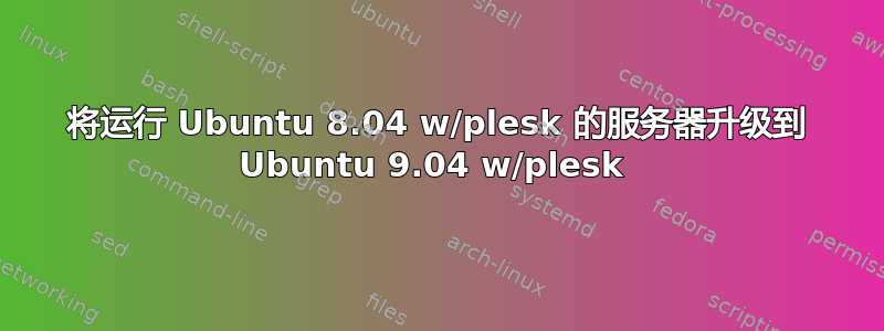 将运行 Ubuntu 8.04 w/plesk 的服务器升级到 Ubuntu 9.04 w/plesk 