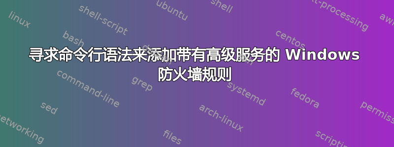 寻求命令行语法来添加带有高级服务的 Windows 防火墙规则