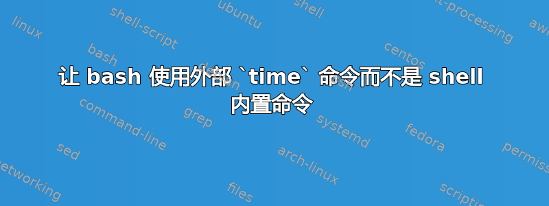 让 bash 使用外部 `time` 命令而不是 shell 内置命令