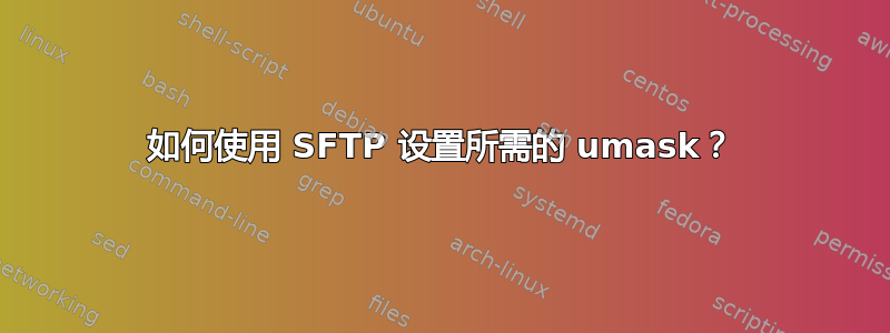 如何使用 SFTP 设置所需的 umask？