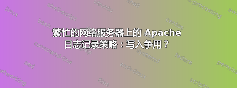 繁忙的网络服务器上的 Apache 日志记录策略：写入争用？