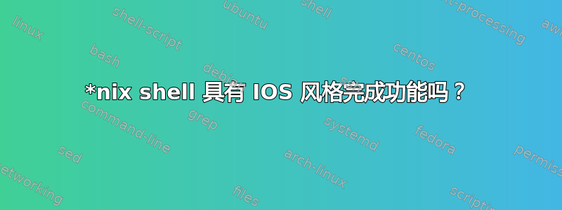 *nix shell 具有 IOS 风格完成功能吗？