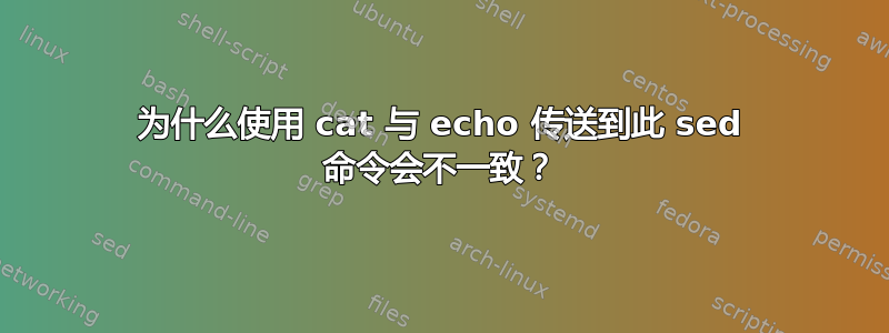 为什么使用 cat 与 echo 传送到此 sed 命令会不一致？