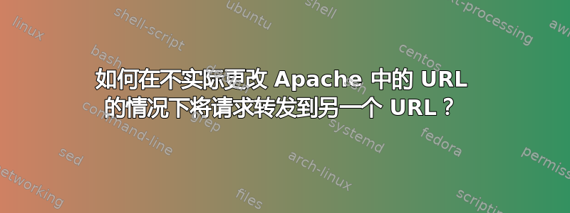 如何在不实际更改 Apache 中的 URL 的情况下将请求转发到另一个 URL？