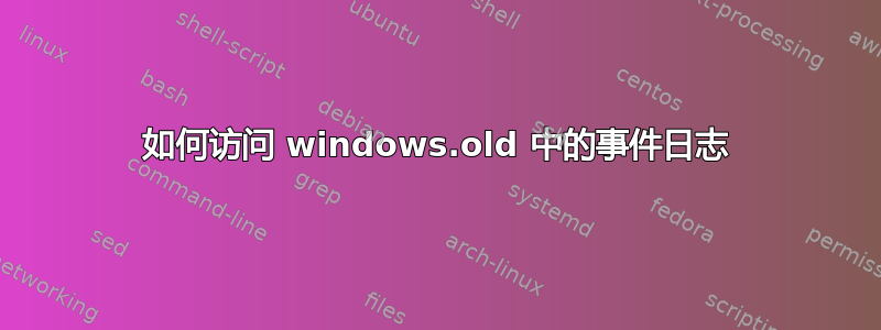 如何访问 windows.old 中的事件日志