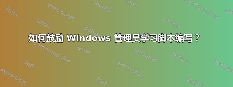 如何鼓励 Windows 管理员学习脚本编写？