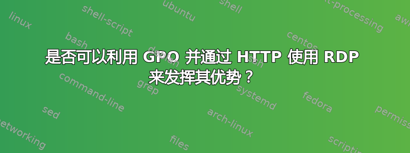 是否可以利用 GPO 并通过 HTTP 使用 RDP 来发挥其优势？