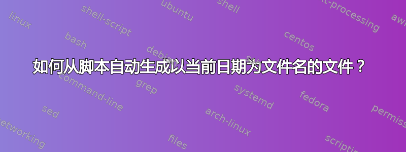 如何从脚本自动生成以当前日期为文件名的文件？