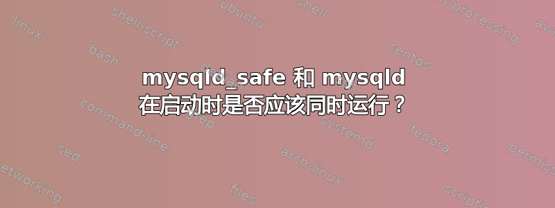 mysqld_safe 和 mysqld 在启动时是否应该同时运行？